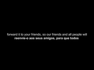 forward it to your friends, so our friends and all people will reenvie-o aos seus amigos, para que todos  