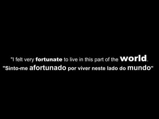 "I felt very  fortunate  to live in this part of the  world . "Sinto-me  afortunado  por viver neste lado do  mundo "   