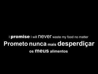 I  promise  I will  never  waste my food no matter  Prometo   nunca  mais  desperdiçar  os  meus  alimentos   