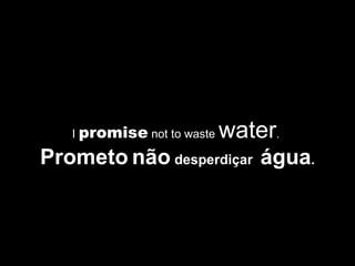 I  promise  not to waste  water .  Prometo   não  desperdiçar  água . 