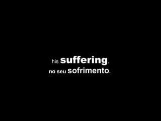 his  suffering . no seu  sofrimento .   
