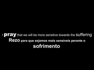 I  pray  that we will be more sensitive towards the  suffering Rezo  para que sejamos mais sensíveis perante o  sofrimento   