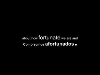 about how  fortunate  we are and Como somos  afortunados  e 
