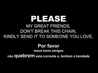 PLEASE , MY GREAT FRIENDS,  DON'T BREAK THIS CHAIN,  KINDLY SEND IT TO SOMEONE YOU LOVE,  Por favor   meus bons amigos  não  quebrem  esta corrente e, tenham a bondade  