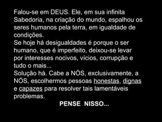 Falou-se em DEUS. Ele,  em sua infinita  Sabedoria, na criação do mundo, espalhou os  seres humanos pela terra, em  igualdade  de  condições.  Se hoje há desigualdades é porque o ser  humano, que é  imperfeito , deixou-se levar  por interesses nocivos,  vícios ,  corrupção  e  tudo o mais...  Solução há. Cabe a NÓS, exclusivamente, a  NÓS, escolhermos pessoas  honestas ,  dignas   e  capazes  para resolver tais lamentáveis  problemas.  PENSE  NISSO...  