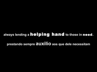 always lending a  helping hand  to those in  need . prestando sempre  auxilio  aos que dele necessitam 
