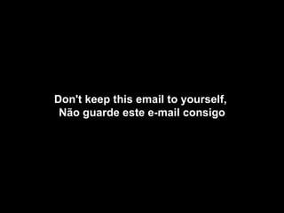 Don't keep this email to yourself,  Não guarde este e-mail consigo 
