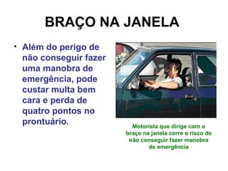 BRAÇO NA JANELA
• Além do perigo de
não conseguir fazer
uma manobra de
emergência, pode
custar multa bem
cara e perda de
quatro pontos no
prontuário. Motorista que dirige com o
braço na janela corre o risco de
não conseguir fazer manobra
de emergência
 