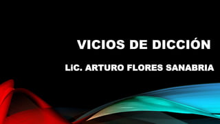 VICIOS DE DICCIÓN
LiC. ARTURO FLORES SANABRIA
 