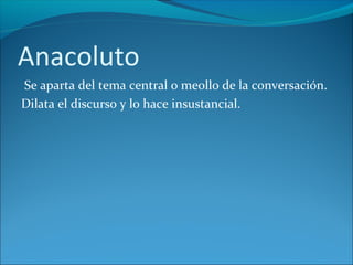 Anacoluto
Se aparta del tema central o meollo de la conversación.
Dilata el discurso y lo hace insustancial.
 