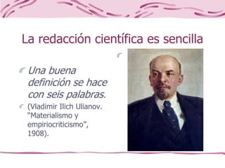 La redacción científica es sencilla
Una buena
definición se hace
con seis palabras.
(Vladimir Ilich Ulianov.
“Materialismo y
empiriocriticismo”,
1908).
 