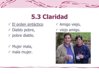 5.3 Claridad
El orden sintáctico
Diablo pobre,
pobre diablo.
Mujer mala,
mala mujer.
Amigo viejo,
viejo amigo.
 
