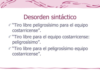 Desorden sintáctico
“Tiro libre peligrosísimo para el equipo
costarricense”.
“Tiro libre para el equipo costarricense:
peligrosísimo”.
“Tiro libre para el peligrosísimo equipo
costarricense”.
 