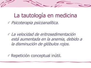 La tautología en medicina
Psicoterapia psicoanalítica.
La velocidad de eritrosedimentación
está aumentada en la anemia, debido a
la disminución de glóbulos rojos.
Repetición conceptual inútil.
 