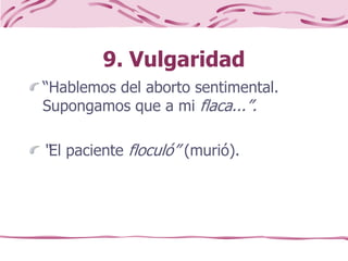 9. Vulgaridad
“Hablemos del aborto sentimental.
Supongamos que a mi flaca...”.
“El paciente floculó” (murió).
 