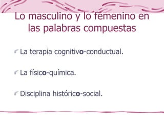 Lo masculino y lo femenino en
las palabras compuestas
La terapia cognitivo-conductual.
La físico-química.
Disciplina histórico-social.
 
