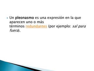    Un pleonasmo es una expresión en la que
    aparecen uno o más
    términos redundantes (por ejemplo: sal para
    fuera).
 