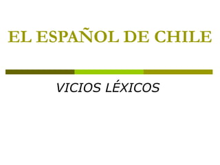 EL ESPAÑOL DE CHILE
VICIOS LÉXICOS
 