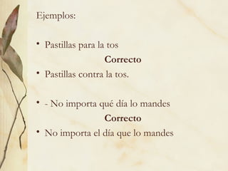 Ejemplos:
• Pastillas para la tos
Correcto
• Pastillas contra la tos.
• - No importa qué día lo mandes
Correcto
• No importa el día que lo mandes
 