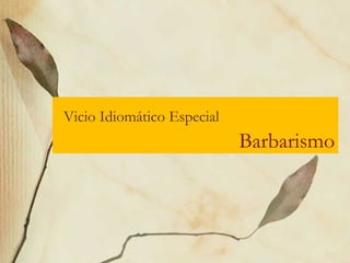 Barbarismo
Vicio Idiomático Especial
 