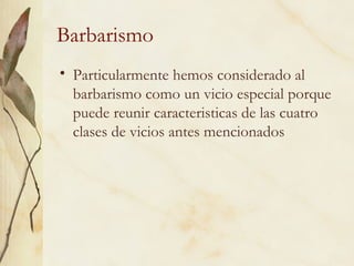 Barbarismo
• Particularmente hemos considerado al
barbarismo como un vicio especial porque
puede reunir caracteristicas de las cuatro
clases de vicios antes mencionados
 