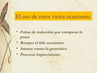 • Faltas de redacción que estropean la
prosa
• Romper el hilo semántico
• Atentar contra la gramática
• Provocar imprecisiones
El uso de estos vicios ocasionan:
 