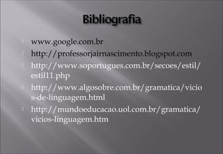  www.google.com.br
 http://professorjairnascimento.blogspot.com
 http://www.soportugues.com.br/secoes/estil/
estil11.php
 http://www.algosobre.com.br/gramatica/vicio
s-de-linguagem.html
 http://mundoeducacao.uol.com.br/gramatica/
vicios-linguagem.htm
 