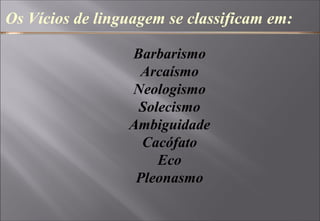 Os Vícios de linguagem se classificam em:
Barbarismo
Arcaísmo
Neologismo
Solecismo
Ambiguidade
Cacófato
Eco
Pleonasmo
 