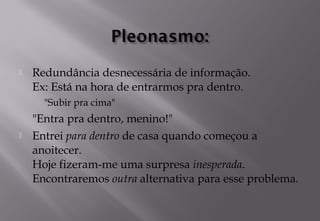 Redundância desnecessária de informação. 
Ex: Está na hora de entrarmos pra dentro.
"Subir pra cima"
"Entra pra dentro, menino!"
 Entrei para dentro de casa quando começou a
anoitecer.
Hoje fizeram-me uma surpresa inesperada.
Encontraremos outra alternativa para esse problema.
 