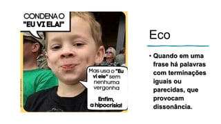Eco
• Quando em uma
frase há palavras
com terminações
iguais ou
parecidas, que
provocam
dissonância.
 