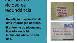 Pleonasmo
vicioso ou
redundância
•Repetição dispensável de
uma informação na frase.
•É diferente do pleonasmo
literário, onde há
intencionalidade no seu
uso.
 