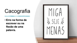 Cacografia
• Erro na forma de
escrever ou na
flexão de uma
palavra.
 