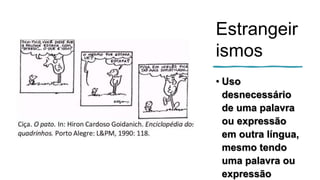 Estrangeir
ismos
• Uso
desnecessário
de uma palavra
ou expressão
em outra língua,
mesmo tendo
uma palavra ou
expressão
 