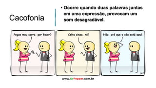 Cacofonia
• Ocorre quando duas palavras juntas
em uma expressão, provocam um
som desagradável.
 