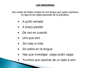 LOS MODISMOS Son modos de hablar propios de una lengua que suelen apartarse en algo de las reglas generales de la gramática. 