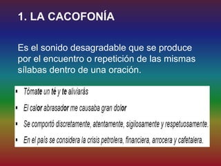1. LA CACOFONÍA

Es el sonido desagradable que se produce
por el encuentro o repetición de las mismas
sílabas dentro de una oración.
 