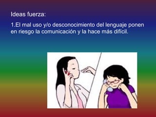Ideas fuerza:
1.El mal uso y/o desconocimiento del lenguaje ponen
en riesgo la comunicación y la hace más difícil.
 