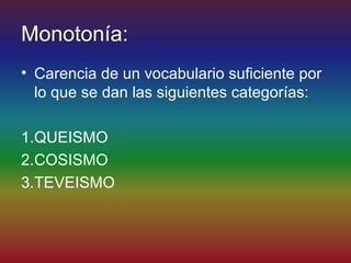 Monotonía:
• Carencia de un vocabulario suficiente por
  lo que se dan las siguientes categorías:

1.QUEISMO
2.COSISMO
3.TEVEISMO
 