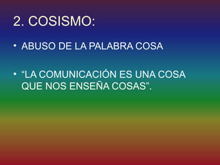 2. COSISMO:
• ABUSO DE LA PALABRA COSA

• “LA COMUNICACIÓN ES UNA COSA
  QUE NOS ENSEÑA COSAS”.
 