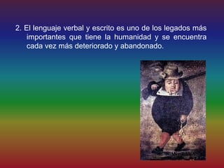 2. El lenguaje verbal y escrito es uno de los legados más
    importantes que tiene la humanidad y se encuentra
    cada vez más deteriorado y abandonado.
 