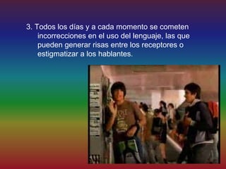 3. Todos los días y a cada momento se cometen
    incorrecciones en el uso del lenguaje, las que
    pueden generar risas entre los receptores o
    estigmatizar a los hablantes.
 