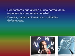 • Son factores que alteran el uso normal de la
  experiencia comunicativo-verbal.
• Errores, construcciones poco cuidadas,
  defectuosas.
 