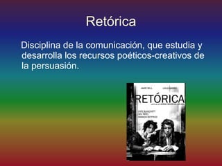 Retórica
Disciplina de la comunicación, que estudia y
desarrolla los recursos poéticos-creativos de
la persuasión.
 