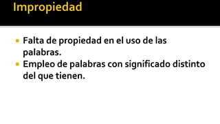    Falta de propiedad en el uso de las
    palabras.
   Empleo de palabras con significado distinto
    del que tienen.
 