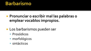    Pronunciar o escribir mal las palabras o
    emplear vocablos impropios.

   Los barbarismos pueden ser
     Prosódicos
     morfológicos
     sintácticos
 