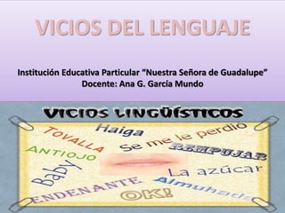 VICIOS DEL LENGUAJE
Institución Educativa Particular “Nuestra Señora de Guadalupe”
Docente: Ana G. García Mundo
 
