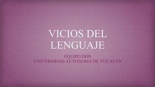 VICIOS DEL
LENGUAJE
EQUIPO DOS
UNIVERSIDAD AUTÓNOMA DE YUCATÁN
 