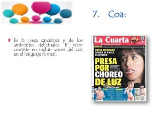 Es la jerga carcelaria y de los
ambientes delictuales. El vicio
consiste en incluir voces del coa
en el lenguaje formal.
 