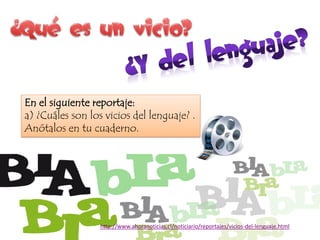 http://www.ahoranoticias.cl/noticiario/reportajes/vicios-del-lenguaje.html
En el siguiente reportaje:
a) ¿Cuáles son los vicios del lenguaje? .
Anótalos en tu cuaderno.
 
