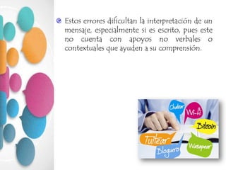 Estos errores dificultan la interpretación de un
mensaje, especialmente si es escrito, pues este
no cuenta con apoyos no verbales o
contextuales que ayuden a su comprensión.
 